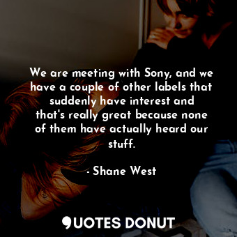  We are meeting with Sony, and we have a couple of other labels that suddenly hav... - Shane West - Quotes Donut