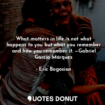 What matters in life is not what happens to you but what you remember and how you remember it. —Gabriel García Márquez