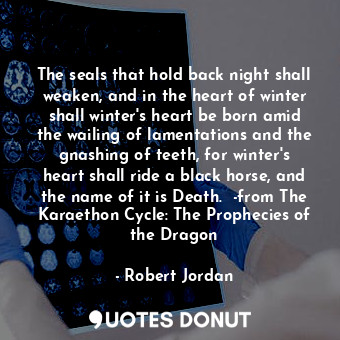 The seals that hold back night shall weaken, and in the heart of winter shall winter's heart be born amid the wailing of lamentations and the gnashing of teeth, for winter's heart shall ride a black horse, and the name of it is Death.  -from The Karaethon Cycle: The Prophecies of the Dragon