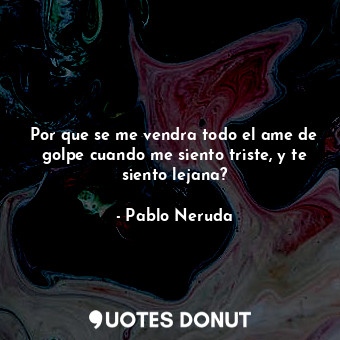  Por que se me vendra todo el ame de golpe cuando me siento triste, y te siento l... - Pablo Neruda - Quotes Donut