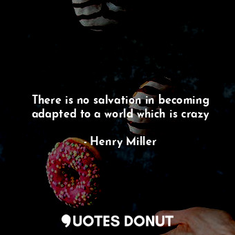  There is no salvation in becoming adapted to a world which is crazy... - Henry Miller - Quotes Donut