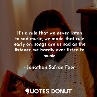  It’s a rule that we never listen to sad music, we made that rule early on, songs... - Jonathan Safran Foer - Quotes Donut