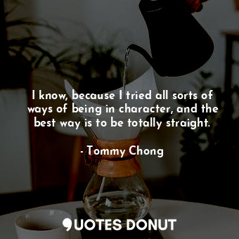  I know, because I tried all sorts of ways of being in character, and the best wa... - Tommy Chong - Quotes Donut
