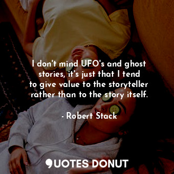 I don&#39;t mind UFO&#39;s and ghost stories, it&#39;s just that I tend to give value to the storyteller rather than to the story itself.