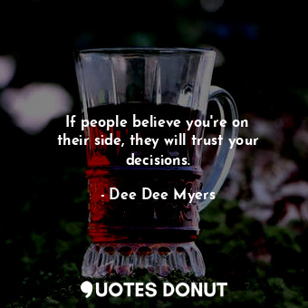 If people believe you&#39;re on their side, they will trust your decisions.