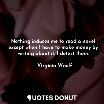  Nothing induces me to read a novel except when I have to make money by writing a... - Virginia Woolf - Quotes Donut
