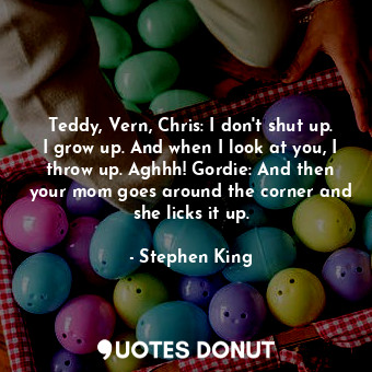  Teddy, Vern, Chris: I don't shut up. I grow up. And when I look at you, I throw ... - Stephen King - Quotes Donut
