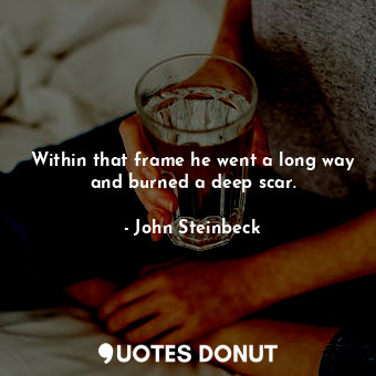  Within that frame he went a long way and burned a deep scar.... - John Steinbeck - Quotes Donut