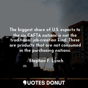  The biggest share of U.S. exports to the six CAFTA nations is not the traditiona... - Stephen F. Lynch - Quotes Donut