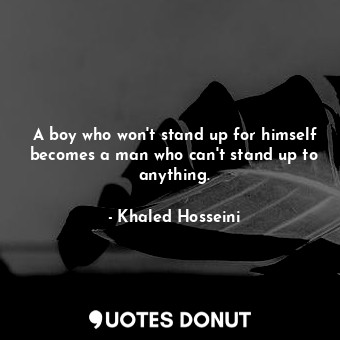  A boy who won't stand up for himself becomes a man who can't stand up to anythin... - Khaled Hosseini - Quotes Donut