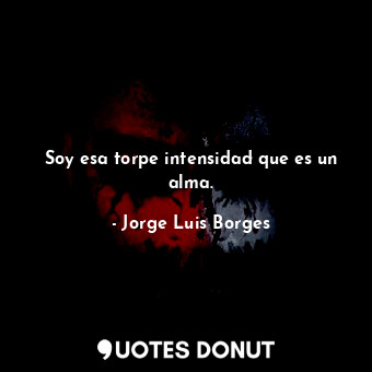  Soy esa torpe intensidad que es un alma.... - Jorge Luis Borges - Quotes Donut