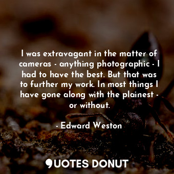  I was extravagant in the matter of cameras - anything photographic - I had to ha... - Edward Weston - Quotes Donut