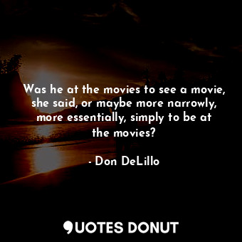 Was he at the movies to see a movie, she said, or maybe more narrowly, more essentially, simply to be at the movies?