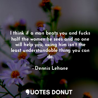  I think if a man beats you and fucks half the women he sees and no one will help... - Dennis Lehane - Quotes Donut