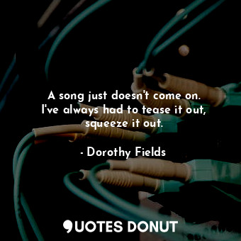  A song just doesn&#39;t come on. I&#39;ve always had to tease it out, squeeze it... - Dorothy Fields - Quotes Donut