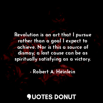 Revolution is an art that I pursue rather than a goal I expect to achieve. Nor is this a source of dismay; a lost cause can be as spiritually satisfying as a victory.