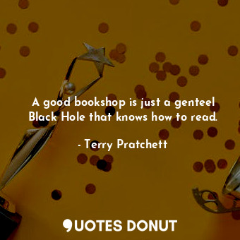A good bookshop is just a genteel Black Hole that knows how to read.