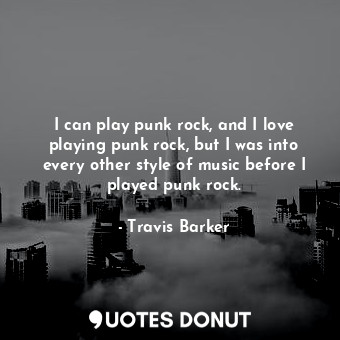 I can play punk rock, and I love playing punk rock, but I was into every other style of music before I played punk rock.