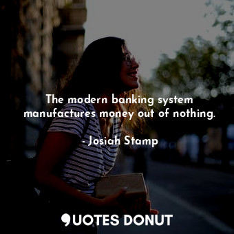  The modern banking system manufactures money out of nothing.... - Josiah Stamp - Quotes Donut