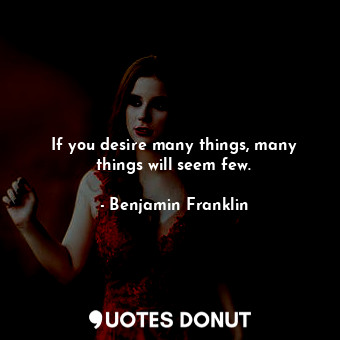  If you desire many things, many things will seem few.... - Benjamin Franklin - Quotes Donut