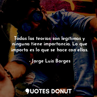  Todas las teorías son legítimas y ninguna tiene importancia. Lo que importa es l... - Jorge Luis Borges - Quotes Donut