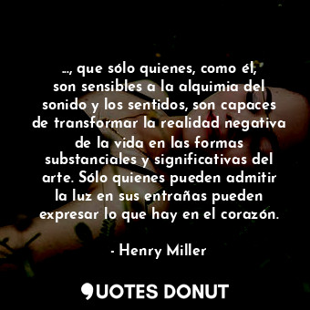  ..., que sólo quienes, como él, son sensibles a la alquimia del sonido y los sen... - Henry Miller - Quotes Donut