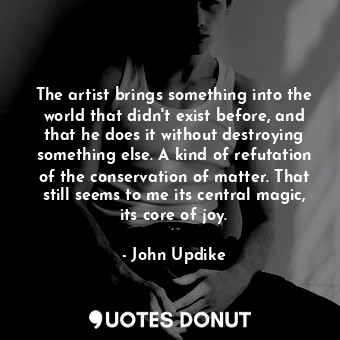  The artist brings something into the world that didn't exist before, and that he... - John Updike - Quotes Donut