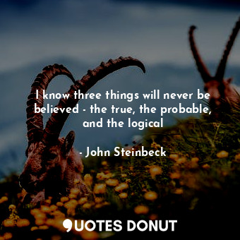I know three things will never be believed - the true, the probable, and the logical
