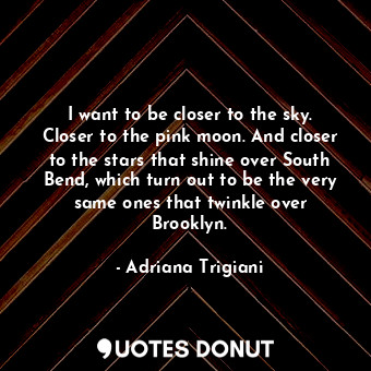  I want to be closer to the sky. Closer to the pink moon. And closer to the stars... - Adriana Trigiani - Quotes Donut