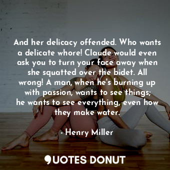  And her delicacy offended. Who wants a delicate whore! Claude would even ask you... - Henry Miller - Quotes Donut