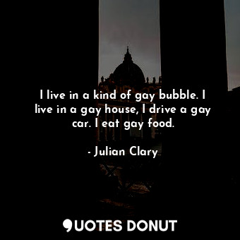  I live in a kind of gay bubble. I live in a gay house, I drive a gay car. I eat ... - Julian Clary - Quotes Donut