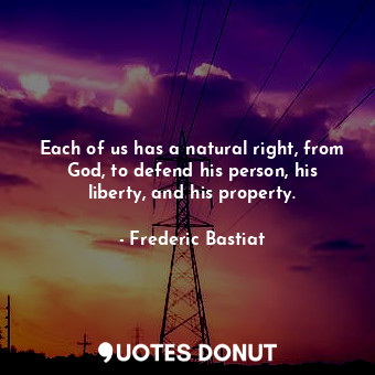  Each of us has a natural right, from God, to defend his person, his liberty, and... - Frederic Bastiat - Quotes Donut