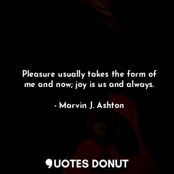  Pleasure usually takes the form of me and now; joy is us and always.... - Marvin J. Ashton - Quotes Donut