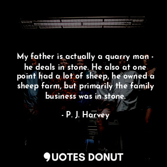  My father is actually a quarry man - he deals in stone. He also at one point had... - P. J. Harvey - Quotes Donut