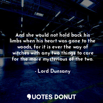 And she would not hold back his limbs when his heart was gone to the woods, for it is ever the way of witches with any two things to care for the more mysterious of the two.