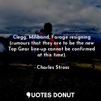  Clegg, Miliband, Farage resigning (rumours that they are to be the new Top Gear ... - Charles Stross - Quotes Donut