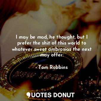  I may be mad, he thought, but I prefer the shit of this world to whatever sweet ... - Tom Robbins - Quotes Donut