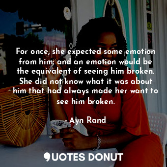 For once, she expected some emotion from him; and an emotion would be the equivalent of seeing him broken. She did not know what it was about him that had always made her want to see him broken.