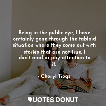  Being in the public eye, I have certainly gone through the tabloid situation whe... - Cheryl Tiegs - Quotes Donut