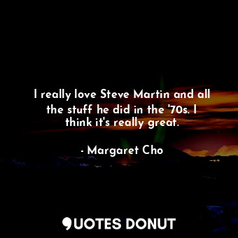 I really love Steve Martin and all the stuff he did in the &#39;70s. I think it&... - Margaret Cho - Quotes Donut