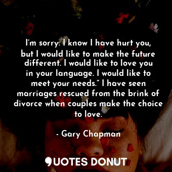  I’m sorry. I know I have hurt you, but I would like to make the future different... - Gary Chapman - Quotes Donut
