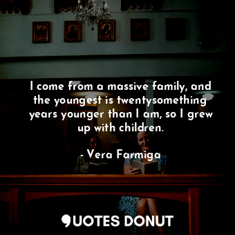  I come from a massive family, and the youngest is twentysomething years younger ... - Vera Farmiga - Quotes Donut