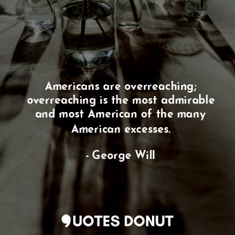 Americans are overreaching; overreaching is the most admirable and most American of the many American excesses.