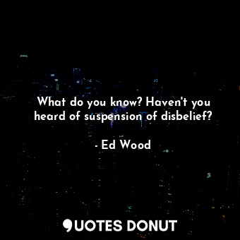 What do you know? Haven&#39;t you heard of suspension of disbelief?
