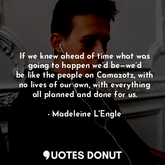 If we knew ahead of time what was going to happen we’d be—we’d be like the people on Camazotz, with no lives of our own, with everything all planned and done for us.