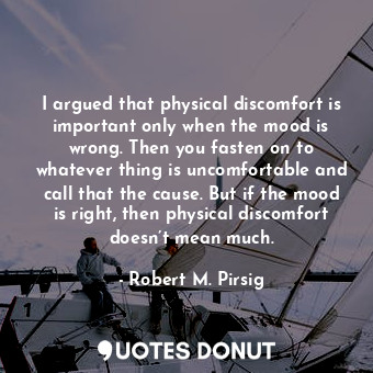 I argued that physical discomfort is important only when the mood is wrong. Then you fasten on to whatever thing is uncomfortable and call that the cause. But if the mood is right, then physical discomfort doesn’t mean much.