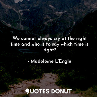  We cannot always cry at the right time and who is to say which time is right?... - Madeleine L&#039;Engle - Quotes Donut