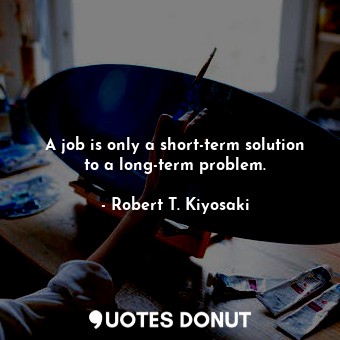 A job is only a short-term solution to a long-term problem.