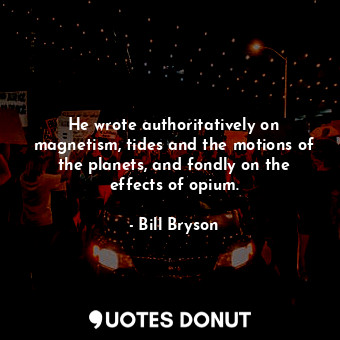  He wrote authoritatively on magnetism, tides and the motions of the planets, and... - Bill Bryson - Quotes Donut