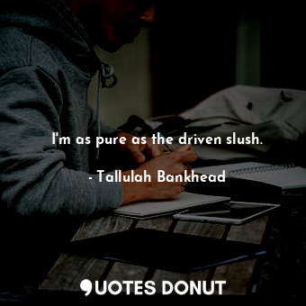 I&#39;m as pure as the driven slush.